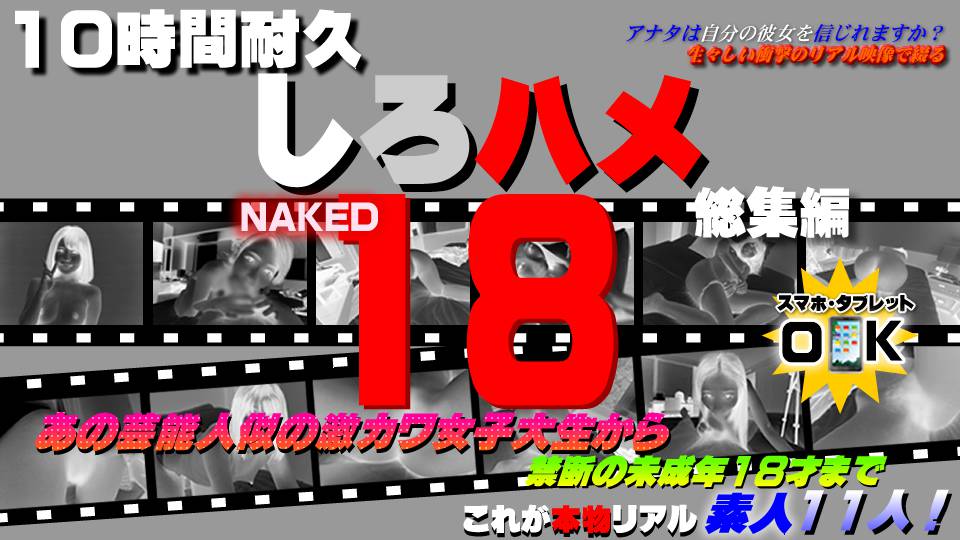 あの芸能人似の激カワ女子大生から禁断の１８才未成年まで – これが本物リアル素人！１０時間耐久「しろハメ総集編」Naked18～あの芸能人似の激カワ女子大生から禁断の１８才未成年まで～（今だけプライス！）